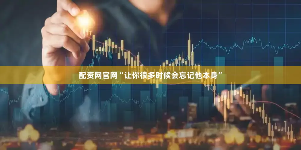 配资网官网“让你很多时候会忘记他本身”
