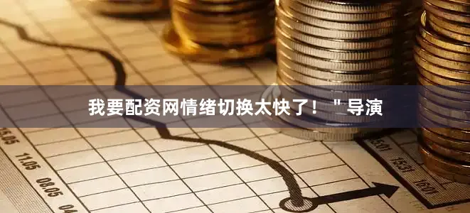 我要配资网情绪切换太快了！＂导演