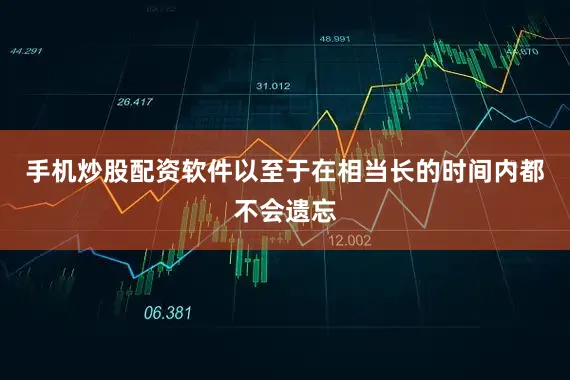 手机炒股配资软件以至于在相当长的时间内都不会遗忘