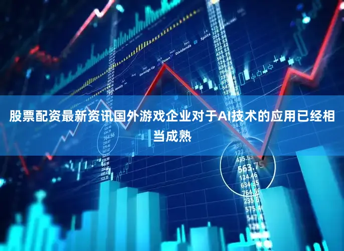 股票配资最新资讯国外游戏企业对于AI技术的应用已经相当成熟