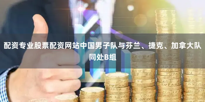 配资专业股票配资网站中国男子队与芬兰、捷克、加拿大队同处B组