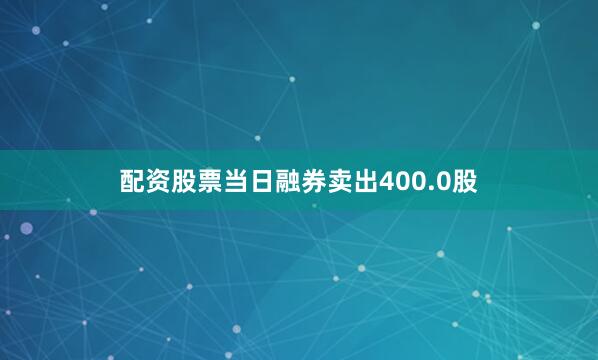 配资股票当日融券卖出400.0股