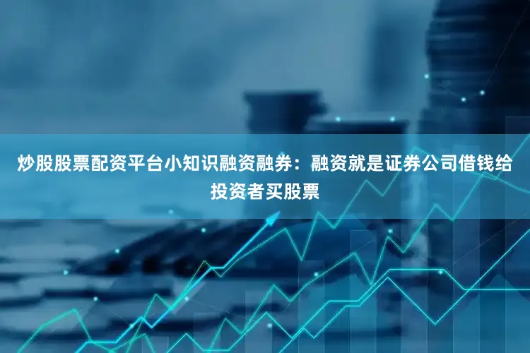 炒股股票配资平台小知识融资融券：融资就是证券公司借钱给投资者买股票