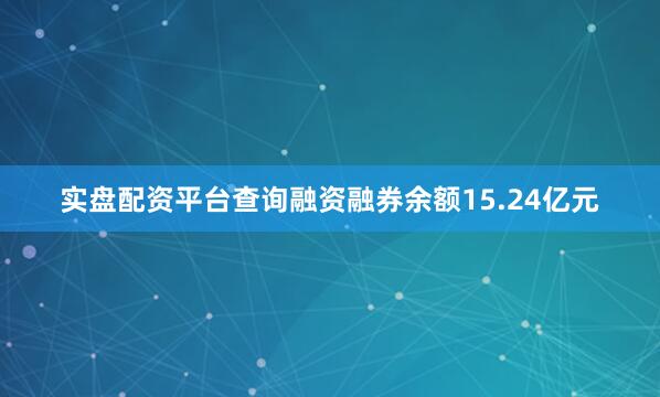 实盘配资平台查询融资融券余额15.24亿元