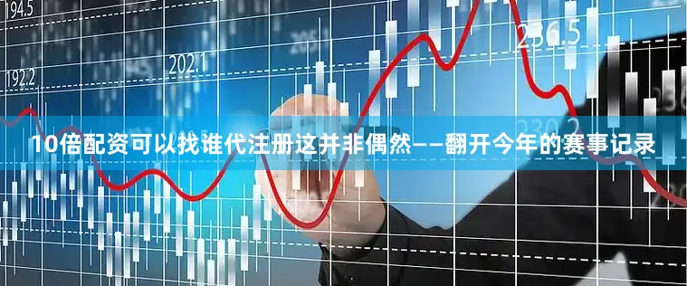 10倍配资可以找谁代注册这并非偶然——翻开今年的赛事记录