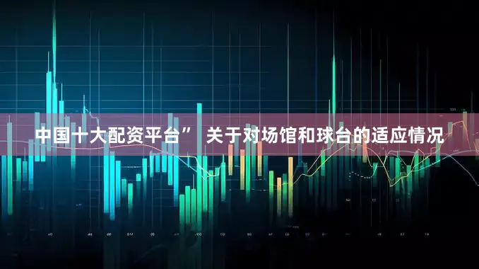 中国十大配资平台”  关于对场馆和球台的适应情况