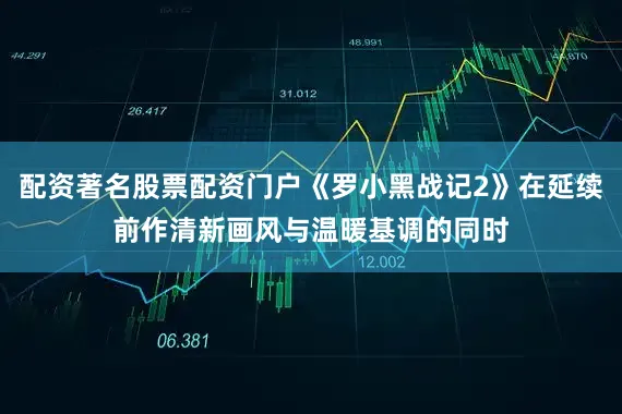 配资著名股票配资门户《罗小黑战记2》在延续前作清新画风与温暖基调的同时