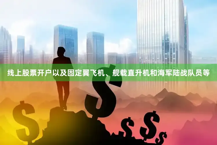 线上股票开户以及固定翼飞机、舰载直升机和海军陆战队员等