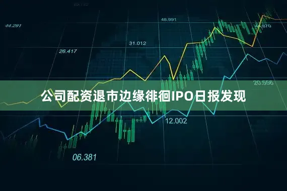 公司配资退市边缘徘徊IPO日报发现