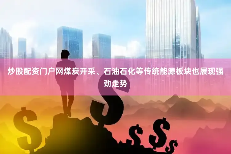 炒股配资门户网煤炭开采、石油石化等传统能源板块也展现强劲走势