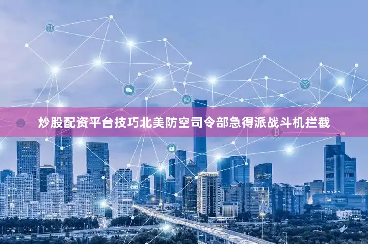 炒股配资平台技巧北美防空司令部急得派战斗机拦截