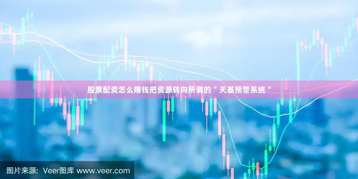 股票配资怎么赚钱把资源转向所谓的＂天基预警系统＂