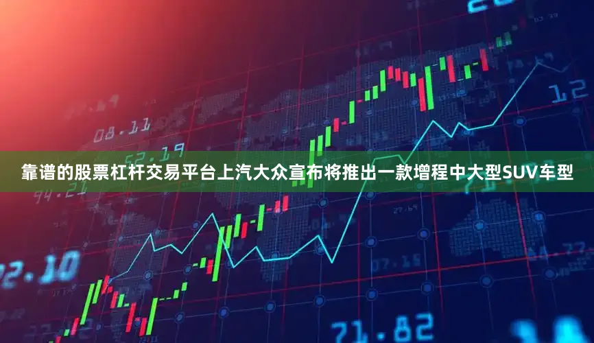 靠谱的股票杠杆交易平台上汽大众宣布将推出一款增程中大型SUV车型