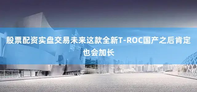 股票配资实盘交易未来这款全新T-ROC国产之后肯定也会加长