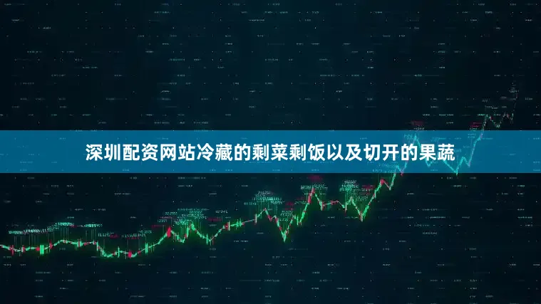 深圳配资网站冷藏的剩菜剩饭以及切开的果蔬