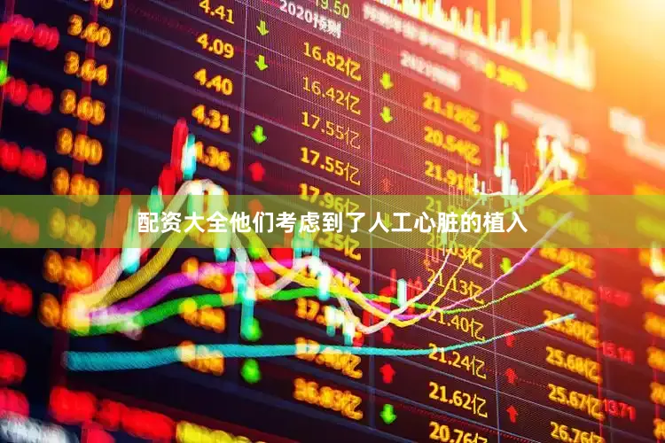 配资大全他们考虑到了人工心脏的植入