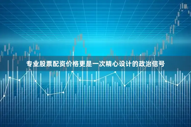 专业股票配资价格更是一次精心设计的政治信号