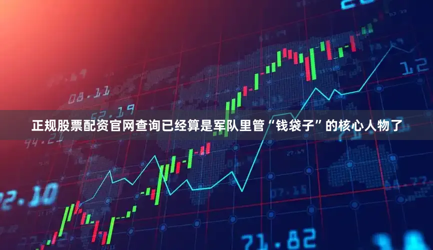 正规股票配资官网查询已经算是军队里管“钱袋子”的核心人物了