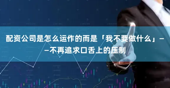 配资公司是怎么运作的而是「我不要做什么」——不再追求口舌上的压制