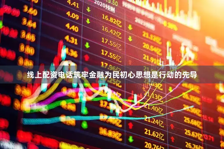 线上配资电话筑牢金融为民初心思想是行动的先导